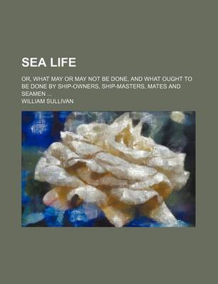 Book cover for Sea Life; Or, What May or May Not Be Done, and What Ought to Be Done by Ship-Owners, Ship-Masters, Mates and Seamen