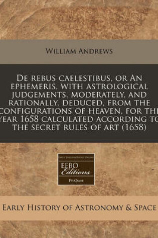 Cover of de Rebus Caelestibus, or an Ephemeris, with Astrological Judgements, Moderately, and Rationally, Deduced, from the Configurations of Heaven, for the Year 1658 Calculated According to the Secret Rules of Art (1658)