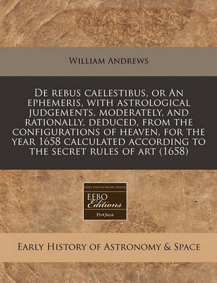 Book cover for de Rebus Caelestibus, or an Ephemeris, with Astrological Judgements, Moderately, and Rationally, Deduced, from the Configurations of Heaven, for the Year 1658 Calculated According to the Secret Rules of Art (1658)