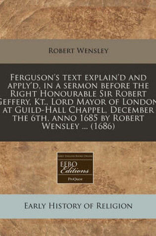 Cover of Ferguson's Text Explain'd and Apply'd, in a Sermon Before the Right Honourable Sir Robert Geffery, Kt., Lord Mayor of London, at Guild-Hall Chappel, December the 6th, Anno 1685 by Robert Wensley ... (1686)