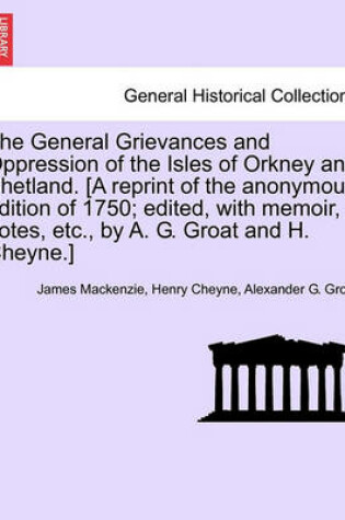 Cover of The General Grievances and Oppression of the Isles of Orkney and Shetland. [A Reprint of the Anonymous Edition of 1750; Edited, with Memoir, Notes, Etc., by A. G. Groat and H. Cheyne.]