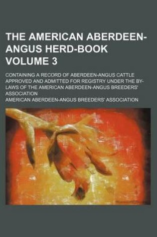 Cover of The American Aberdeen-Angus Herd-Book Volume 3; Containing a Record of Aberdeen-Angus Cattle Approved and Admitted for Registry Under the By-Laws of the American Aberdeen-Angus Breeders' Association