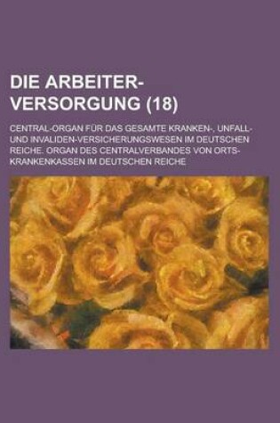 Cover of Die Arbeiter-Versorgung; Central-Organ Fur Das Gesamte Kranken-, Unfall- Und Invaliden-Versicherungswesen Im Deutschen Reiche. Organ Des Centralverbandes Von Orts-Krankenkassen Im Deutschen Reiche (18 )