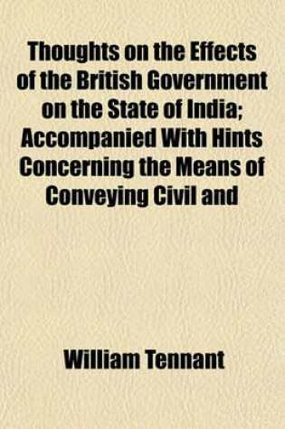 Cover of Thoughts on the Effects of the British Government on the State of India; Accompanied with Hints Concerning the Means of Conveying Civil and