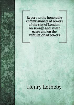 Book cover for Report to the honorable commissioners of sewers of the city of London, on sewage and sewer gases and on the ventilation of sewers