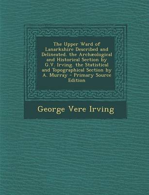 Book cover for The Upper Ward of Lanarkshire Described and Delineated. the Archaeological and Historical Section by G.V. Irving. the Statistical and Topographical Se
