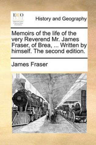 Cover of Memoirs of the Life of the Very Reverend Mr. James Fraser, of Brea, ... Written by Himself. the Second Edition.