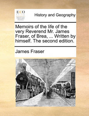 Book cover for Memoirs of the Life of the Very Reverend Mr. James Fraser, of Brea, ... Written by Himself. the Second Edition.