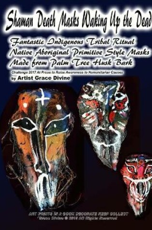 Cover of Shaman Death Masks Waking Up the Dead Fantastic Indigenous Tribal Ritual Native Aboriginal Primitive Style Masks Made from Palm Tree Husk Bark Challenge 2017 At Prose to Raise Awareness to Humanitarian Causes by Artist Grace Divine