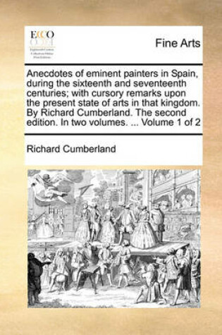 Cover of Anecdotes of Eminent Painters in Spain, During the Sixteenth and Seventeenth Centuries; With Cursory Remarks Upon the Present State of Arts in That Kingdom. by Richard Cumberland. the Second Edition. in Two Volumes. ... Volume 1 of 2