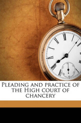 Cover of Pleading and Practice of the High Court of Chancery Volume 1