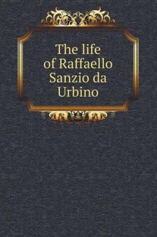 Cover of The life of Raffaello Sanzio da Urbino