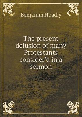 Book cover for The present delusion of many Protestants consider'd in a sermon