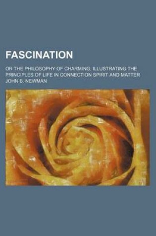 Cover of Fascination; Or the Philosophy of Charming Illustrating the Principles of Life in Connection Spirit and Matter