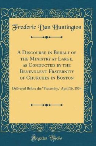 Cover of A Discourse in Behalf of the Ministry at Large, as Conducted by the Benevolent Fraternity of Churches in Boston