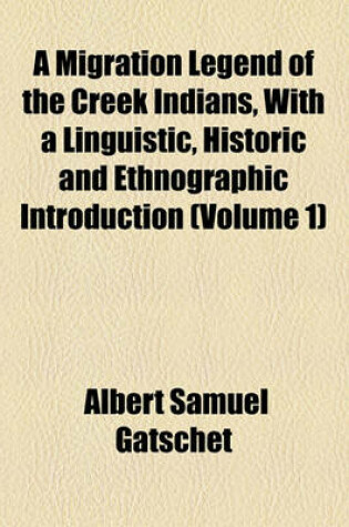 Cover of A Migration Legend of the Creek Indians, with a Linguistic, Historic and Ethnographic Introduction (Volume 1)