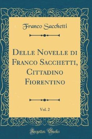 Cover of Delle Novelle Di Franco Sacchetti, Cittadino Fiorentino, Vol. 2 (Classic Reprint)