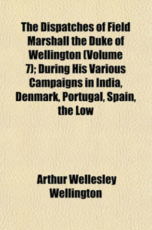 Cover of The Dispatches of Field Marshall the Duke of Wellington (Volume 7); During His Various Campaigns in India, Denmark, Portugal, Spain, the Low