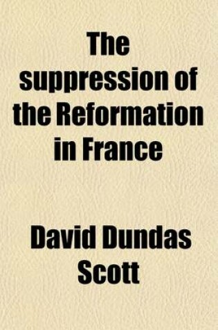 Cover of The Suppression of the Reformation in France; As Exhibited in de Rulhiere's Historical Elucidations and Various Other Documents