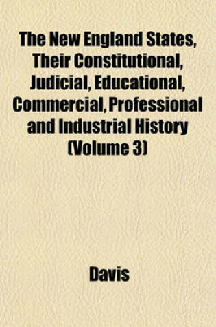 Cover of The New England States, Their Constitutional, Judicial, Educational, Commercial, Professional and Industrial History (Volume 3)