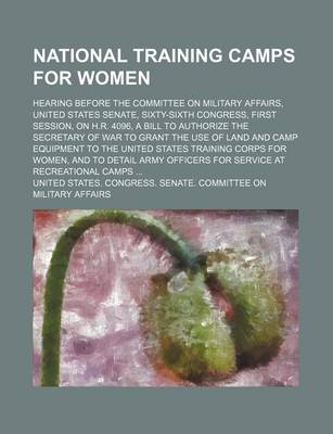 Book cover for National Training Camps for Women; Hearing Before the Committee on Military Affairs, United States Senate, Sixty-Sixth Congress, First Session, on H.R. 4096, a Bill to Authorize the Secretary of War to Grant the Use of Land and Camp