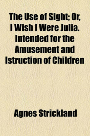 Cover of The Use of Sight; Or, I Wish I Were Julia. Intended for the Amusement and Istruction of Children