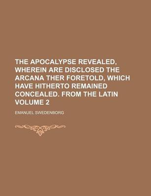 Book cover for The Apocalypse Revealed, Wherein Are Disclosed the Arcana Ther Foretold, Which Have Hitherto Remained Concealed. from the Latin Volume 2