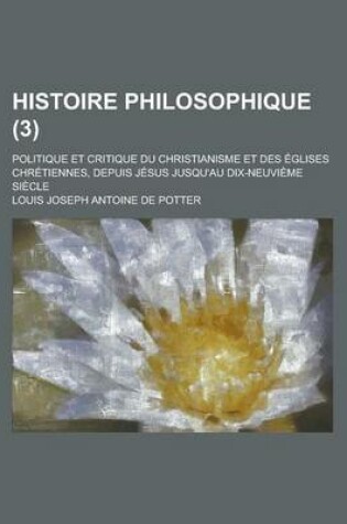 Cover of Histoire Philosophique (3); Politique Et Critique Du Christianisme Et Des Eglises Chretiennes, Depuis Jesus Jusqu'au Dix-Neuvieme Siecle