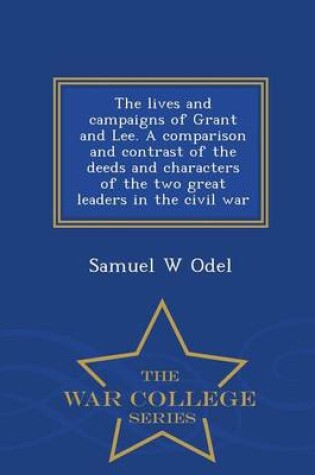 Cover of The Lives and Campaigns of Grant and Lee. a Comparison and Contrast of the Deeds and Characters of the Two Great Leaders in the Civil War - War College Series