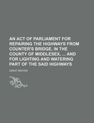 Book cover for An Act of Parliament for Repairing the Highways from Counter's Bridge, in the County of Middlesex, and for Lighting and Watering Part of the Said Highways