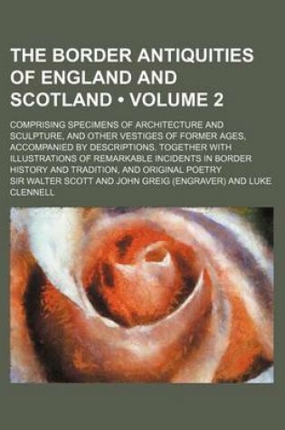 Cover of The Border Antiquities of England and Scotland (Volume 2); Comprising Specimens of Architecture and Sculpture, and Other Vestiges of Former Ages, Acco