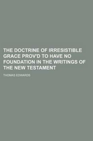 Cover of The Doctrine of Irresistible Grace Prov'd to Have No Foundation in the Writings of the New Testament