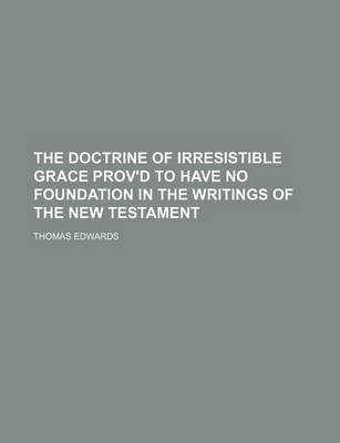 Book cover for The Doctrine of Irresistible Grace Prov'd to Have No Foundation in the Writings of the New Testament