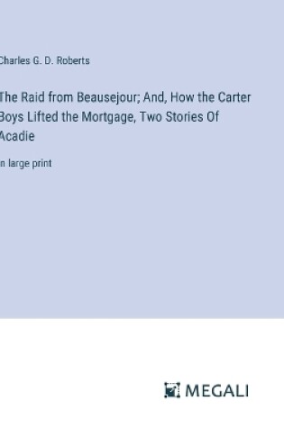 Cover of The Raid from Beausejour; And, How the Carter Boys Lifted the Mortgage, Two Stories Of Acadie