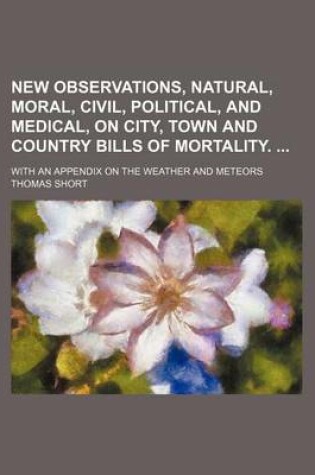 Cover of New Observations, Natural, Moral, Civil, Political, and Medical, on City, Town and Country Bills of Mortality.; With an Appendix on the Weather and Me