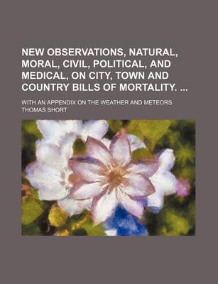 Book cover for New Observations, Natural, Moral, Civil, Political, and Medical, on City, Town and Country Bills of Mortality.; With an Appendix on the Weather and Me