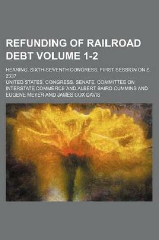 Cover of Refunding of Railroad Debt Volume 1-2; Hearing, Sixth-Seventh Congress, First Session on S. 2337