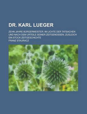 Book cover for Dr. Karl Lueger; Zehn Jahre Burgermeister. Im Lichte Der Tatsachen Und Nach Dem Urteile Seiner Zeitgenossen, Zugleich Ein Stuck Zeitgeschichte