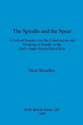 Cover of The spindle and the spear: A critical enquiry into the construction and meaning of gender in the early anglo-saxon burial rite