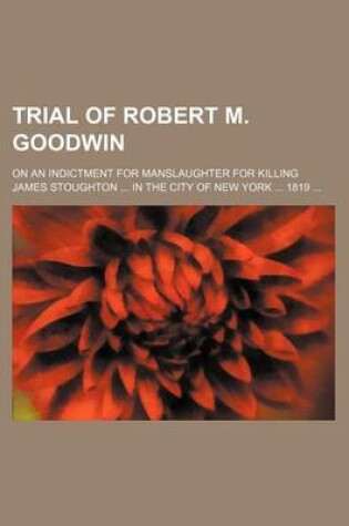 Cover of Trial of Robert M. Goodwin; On an Indictment for Manslaughter for Killing James Stoughton in the City of New York 1819