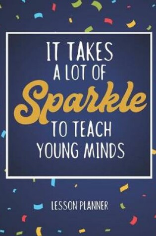 Cover of It Takes A Lot Of Sparkle To Teach Young Minds Lesson Planner