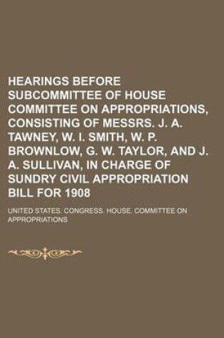 Cover of Hearings Before Subcommittee of House Committee on Appropriations, Consisting of Messrs. J. A. Tawney, W. I. Smith, W. P. Brownlow, G. W. Taylor, and J. A. Sullivan, in Charge of Sundry Civil Appropriation Bill for 1908