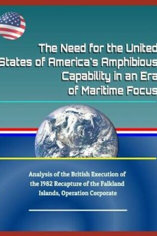 Cover of The Need for the United States of America's Amphibious Capability in an Era of Maritime Focus - Analysis of the British Execution of the 1982 Recapture of the Falkland Islands, Operation Corporate