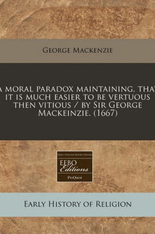 Cover of A Moral Paradox Maintaining, That It Is Much Easier to Be Vertuous Then Vitious / By Sir George Mackeinzie. (1667)