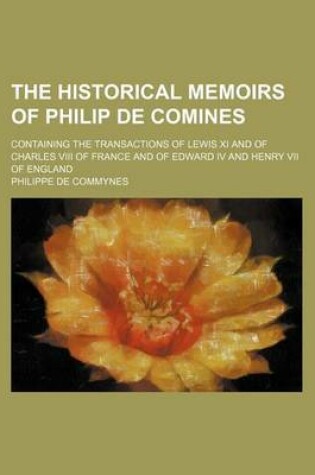 Cover of The Historical Memoirs of Philip de Comines; Containing the Transactions of Lewis XI and of Charles VIII of France and of Edward IV and Henry VII of E