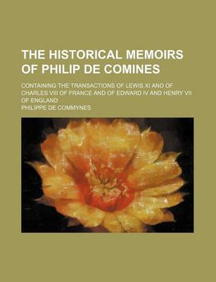 Book cover for The Historical Memoirs of Philip de Comines; Containing the Transactions of Lewis XI and of Charles VIII of France and of Edward IV and Henry VII of E