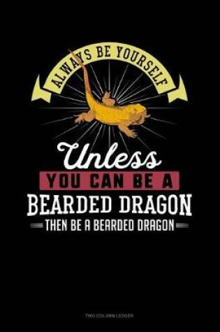 Cover of Always Be Yourself Unless You Can Be a Bearded Dragon Then Be a Bearded Dragon