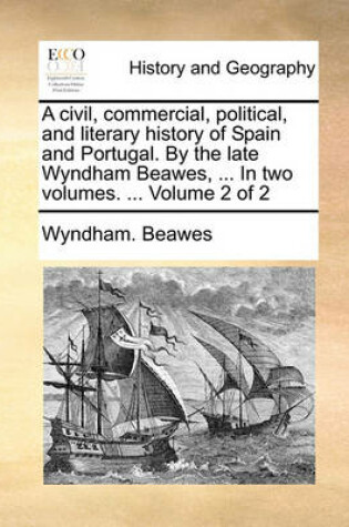 Cover of A Civil, Commercial, Political, and Literary History of Spain and Portugal. by the Late Wyndham Beawes, ... in Two Volumes. ... Volume 2 of 2