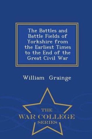 Cover of The Battles and Battle Fields of Yorkshire from the Earliest Times to the End of the Great Civil War - War College Series