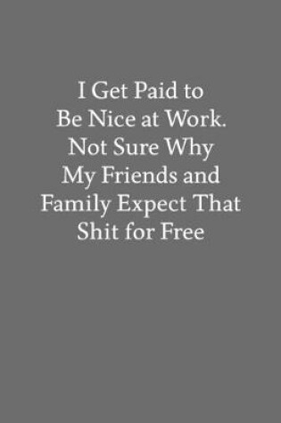 Cover of I Get Paid to Be Nice at Work. Not Sure Why My Friends and Family Expect That Shit for Free